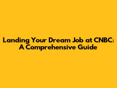 Landing Your Dream Job at CNBC: A Comprehensive Guide