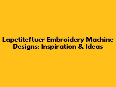 Lapetitefluer Embroidery Machine Designs: Inspiration & Ideas