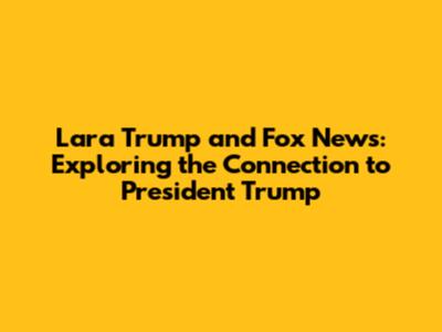 Lara Trump and Fox News: Exploring the Connection to President Trump