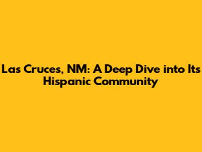 Las Cruces, NM: A Deep Dive into Its Hispanic Community