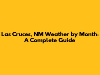 Las Cruces, NM Weather by Month: A Complete Guide