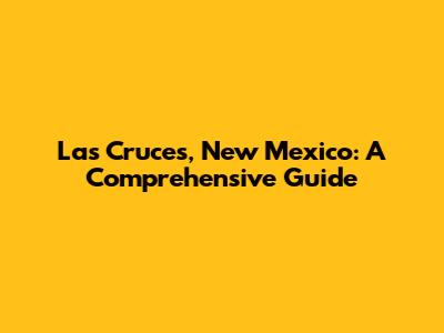 Las Cruces, New Mexico: A Comprehensive Guide