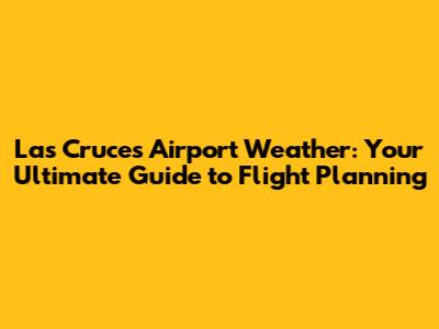 Las Cruces Airport Weather: Your Ultimate Guide to Flight Planning