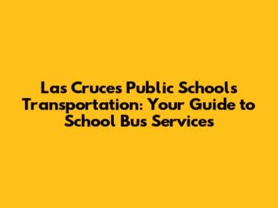 Las Cruces Public Schools Transportation: Your Guide to School Bus Services