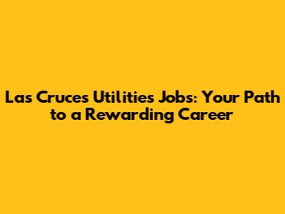 Las Cruces Utilities Jobs: Your Path to a Rewarding Career