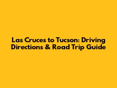Las Cruces to Tucson: Driving Directions & Road Trip Guide