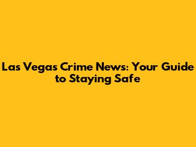Las Vegas Crime News: Your Guide to Staying Safe