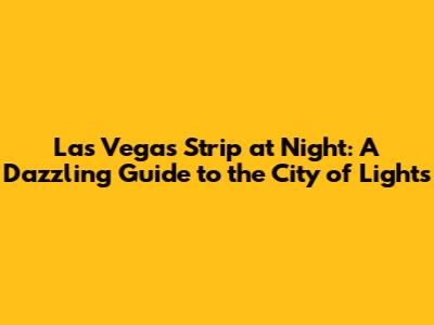Las Vegas Strip at Night: A Dazzling Guide to the City of Lights