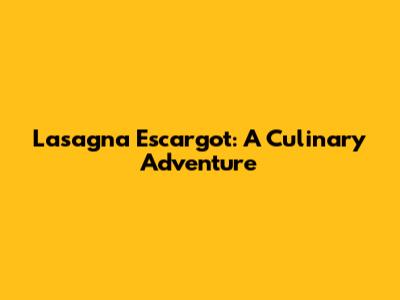 Lasagna Escargot: A Culinary Adventure