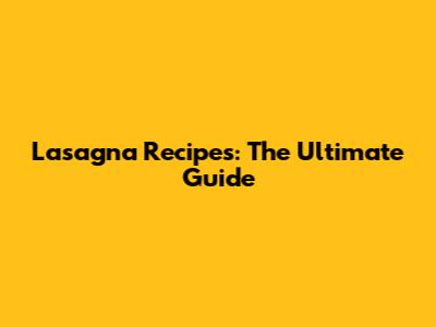 Lasagna Recipes: The Ultimate Guide