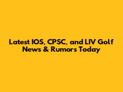 Latest IOS, CPSC, and LIV Golf News & Rumors Today