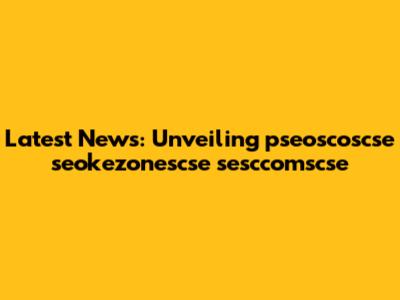 Latest News: Unveiling pseoscoscse seokezonescse sesccomscse