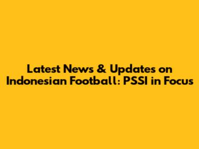 Latest News & Updates on Indonesian Football: PSSI in Focus