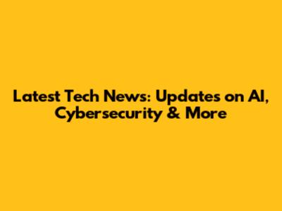Latest Tech News: Updates on AI, Cybersecurity & More