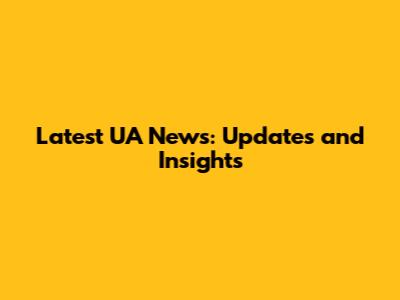 Latest UA News: Updates and Insights
