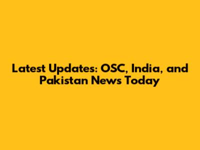 Latest Updates: OSC, India, and Pakistan News Today