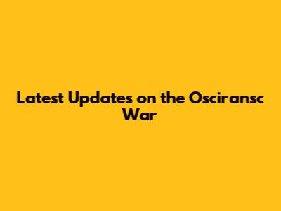 Latest Updates on the Osciransc War