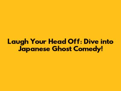 Laugh Your Head Off: Dive into Japanese Ghost Comedy!