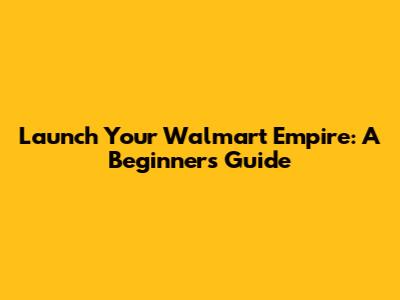 Launch Your Walmart Empire: A Beginner's Guide