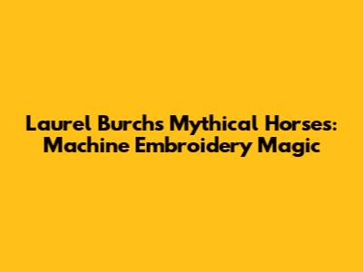 Laurel Burch's Mythical Horses: Machine Embroidery Magic