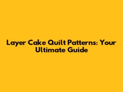 Layer Cake Quilt Patterns: Your Ultimate Guide