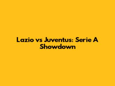 Lazio vs Juventus: Serie A Showdown
