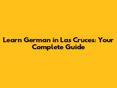 Learn German in Las Cruces: Your Complete Guide