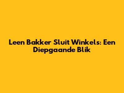 Leen Bakker Sluit Winkels: Een Diepgaande Blik