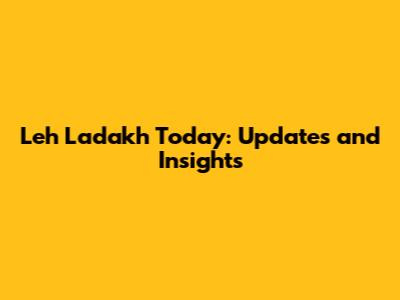 Leh Ladakh Today: Updates and Insights