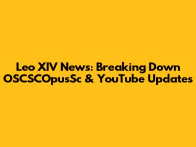 Leo XIV News: Breaking Down OSCSCOpusSc & YouTube Updates