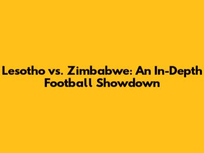 Lesotho vs. Zimbabwe: An In-Depth Football Showdown