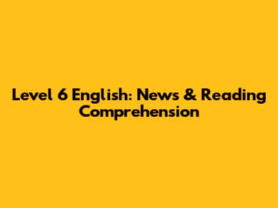 Level 6 English: News & Reading Comprehension