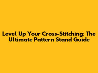 Level Up Your Cross-Stitching: The Ultimate Pattern Stand Guide