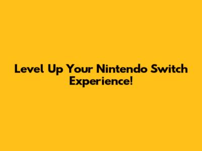 Level Up Your Nintendo Switch Experience!