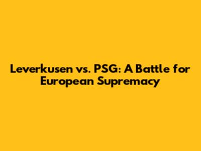 Leverkusen vs. PSG: A Battle for European Supremacy