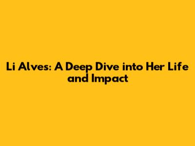 Li Alves: A Deep Dive into Her Life and Impact