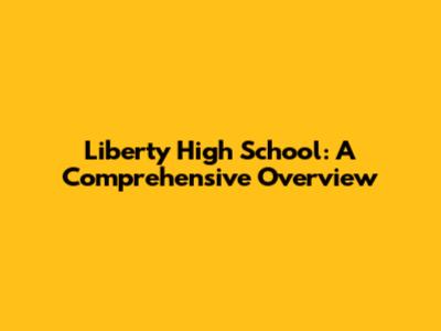 Liberty High School: A Comprehensive Overview