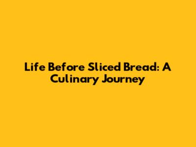 Life Before Sliced Bread: A Culinary Journey