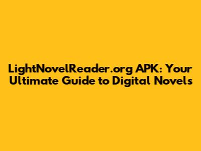 LightNovelReader.org APK: Your Ultimate Guide to Digital Novels