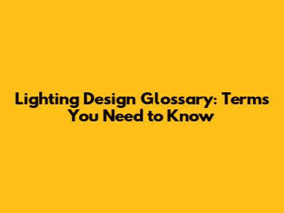 Lighting Design Glossary: Terms You Need to Know