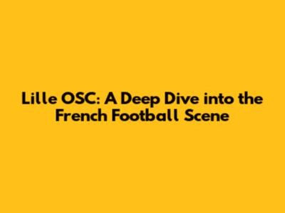 Lille OSC: A Deep Dive into the French Football Scene