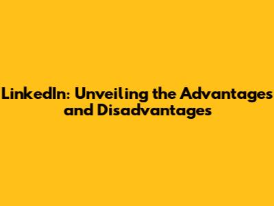 LinkedIn: Unveiling the Advantages and Disadvantages