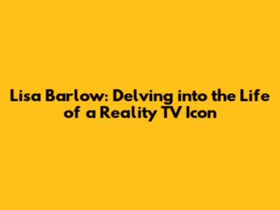 Lisa Barlow: Delving into the Life of a Reality TV Icon