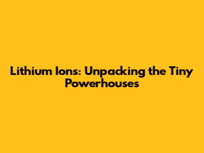 Lithium Ions: Unpacking the Tiny Powerhouses
