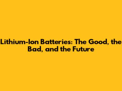 Lithium-Ion Batteries: The Good, the Bad, and the Future