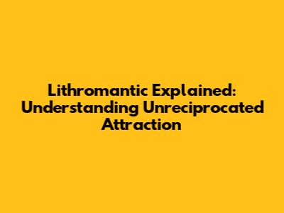 Lithromantic Explained: Understanding Unreciprocated Attraction