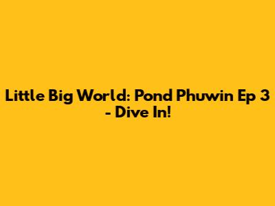 Little Big World: Pond Phuwin Ep 3 - Dive In!