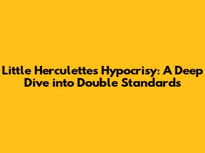 Little Herculette's Hypocrisy: A Deep Dive into Double Standards