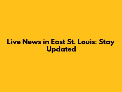 Live News in East St. Louis: Stay Updated