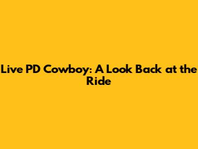Live PD Cowboy: A Look Back at the Ride